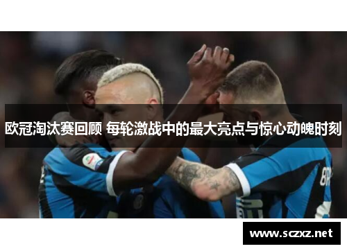 欧冠淘汰赛回顾 每轮激战中的最大亮点与惊心动魄时刻