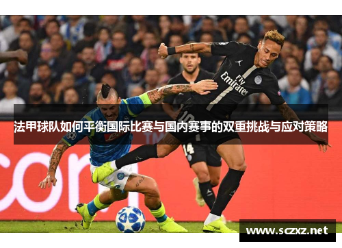 法甲球队如何平衡国际比赛与国内赛事的双重挑战与应对策略